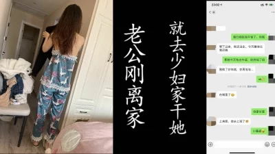 老公刚刚离家，我就偷进少妇家操逼！